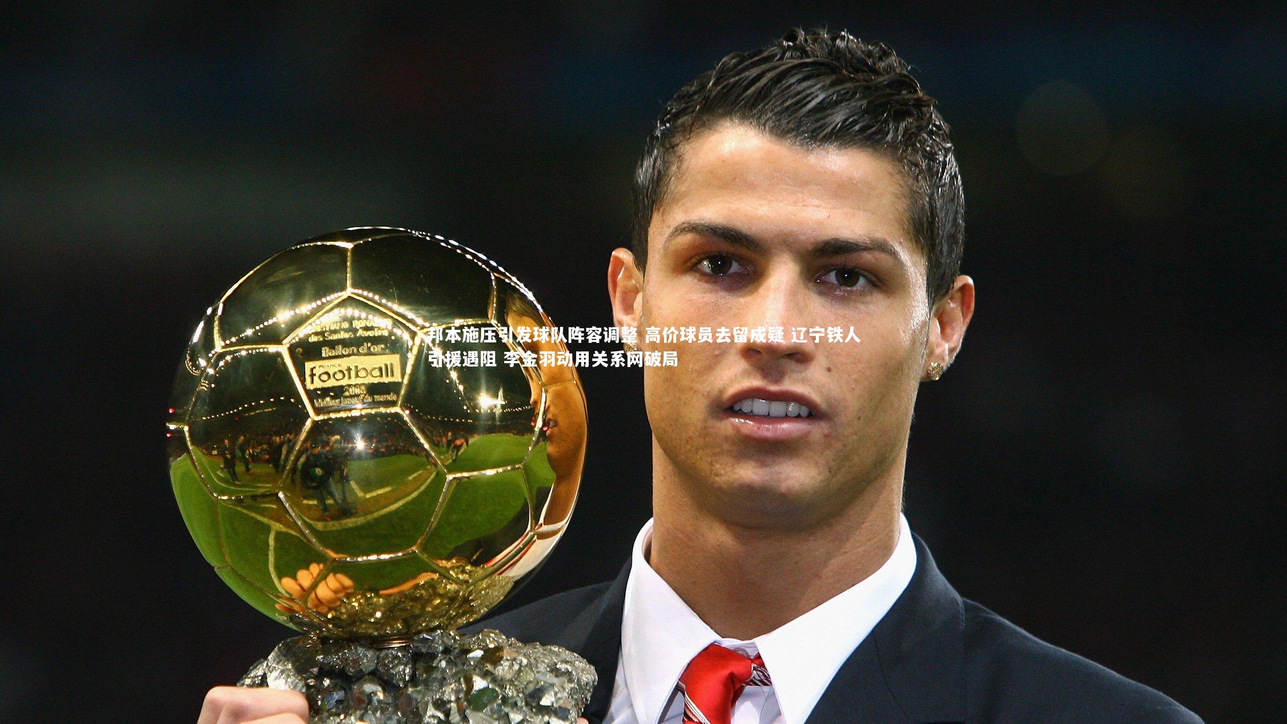 邦本施压引发球队阵容调整 高价球员去留成疑 辽宁铁人引援遇阻 李金羽动用关系网破局