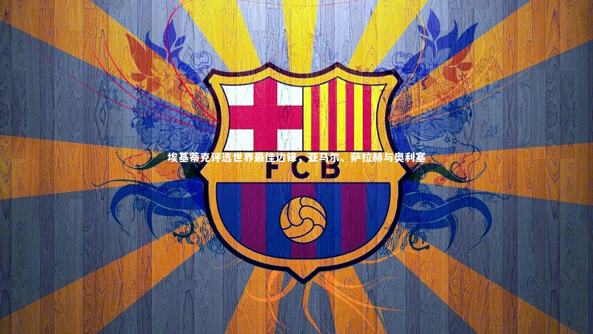 爱游戏体育官方网站-埃基蒂克评选世界最佳边锋，亚马尔、萨拉赫与奥利塞