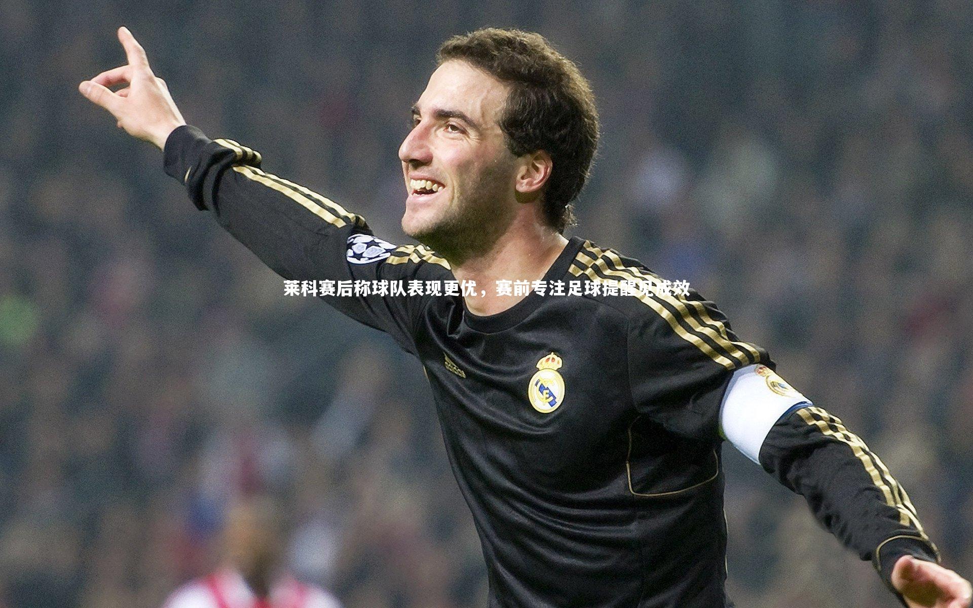 莱科赛后称球队表现更优，赛前专注足球提醒见成效